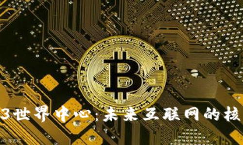 探索Web3世界中心：未来互联网的核心与机遇