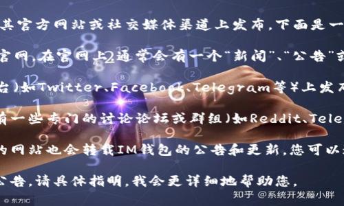 在区块链和数字货币领域，IM钱包的公告通常会在其官方网站或社交媒体渠道上发布。下面是一些常见方式可以找到IM钱包的公告：

1. **官方网站**: 最直接的方法是访问IM钱包的官网。在官网上，通常会有一个“新闻”、“公告”或“更新”部分，专门用于发布官方信息。

2. **社交媒体**: IM钱包可能还会在社交媒体平台（如Twitter、Facebook、Telegram等）上发布公告。您可以关注其官方账号，以获取最新的信息。

3. **社区论坛和交流群**: 许多数字货币社区会有一些专门的讨论论坛或群组（如Reddit、Telegram群组等），用户在这些平台上分享信息和公告。

4. **新闻资讯平台**: 有些专注于加密货币新闻的网站也会转载IM钱包的公告和更新，您可以通过这些网站获取相关信息。

如果您有特定的查询或想了解有关IM钱包的具体公告，请具体指明，我会更详细地帮助您。