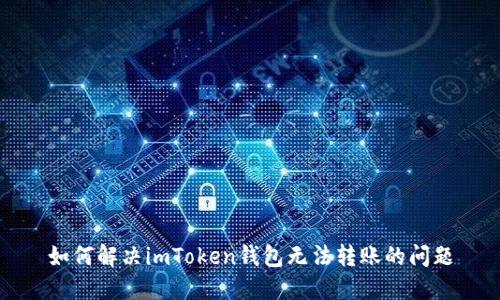 如何解决imToken钱包无法转账的问题