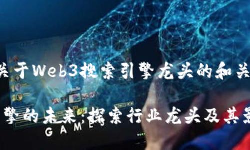 以下是一个关于Web3搜索引擎龙头的和关键词的示例：

Web3搜索引擎的未来：探索行业龙头及其影响