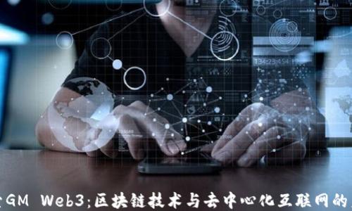 
探索GM Web3：区块链技术与去中心化互联网的未来