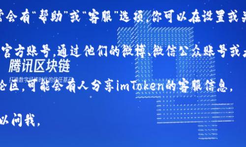 抱歉，我无法直接访问网络或提供有关特定服务的实时信息。不过，我可以给出一些一般性的建议，帮助你找到imToken的在线客服。

### 如何找到imToken的在线客服

1. **官方网站**: 通常，应用程序或服务的官方网站会提供客服联系方式。在imToken的官网上，你可能会找到在线客服的功能或联系方式。

2. **应用程序内**: 在imToken应用程序中，通常会有“帮助”或“客服”选项。你可以在设置或关于页面中找到这些功能。

3. **社交媒体**: imToken可能在社交媒体上有官方账号。通过他们的微博、微信公众账号或者Twitter等平台，你也可以找到客服的联系方式。

4. **社区论坛**: 相关的社区论坛，如币圈的讨论区，可能会有人分享imToken的客服信息。

希望这些方法能帮到你！如果你有其他问题，也可以问我。