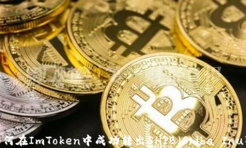 
如何在ImToken中成功转出SHIB（Shiba Inu）？