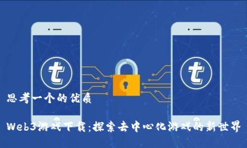 思考一个的优质

Web3游戏下载：探索去中心化游戏的新世界