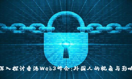 深入探讨香港Web3峰会：外国人的视角与影响
